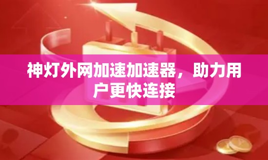 神灯外网加速加速器，助力用户更快连接