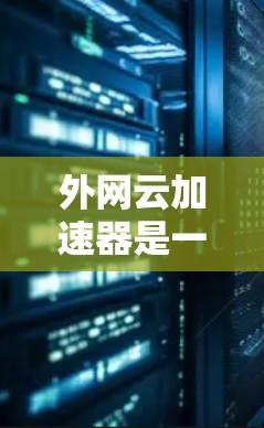 外网云加速器是一种用于提升外网连接速度的软件工具。它通过使用云端加速服务，自动调整下载速率，帮助用户减少延迟，并且可以在外网环境下轻松加速文件、视频、视频会议等资源。以下是一些常见的外网云加速器工具