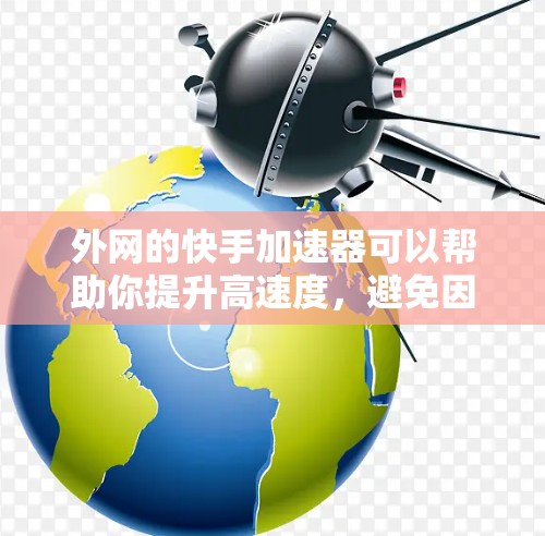 外网的快手加速器可以帮助你提升高速度，避免因为速度慢导致的延迟问题。以下是一些推荐的外网快手加速器和工具，供你参考