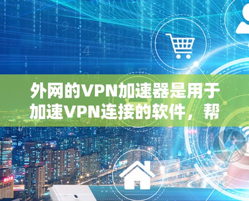 外网的VPN加速器是用于加速VPN连接的软件，帮助您从外网下载或观看VPN内容。以下是几个常见的VPN加速器推荐