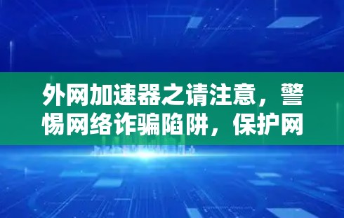 外网加速器之请注意，警惕网络诈骗陷阱，保护网络安全！