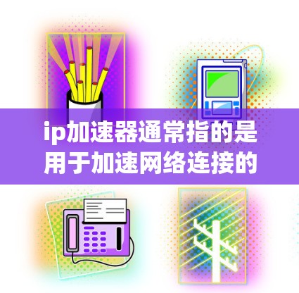 ip加速器通常指的是用于加速网络连接的技术工具，帮助用户提高网络速度、减少延迟并优化网络环境。以下是一些常见的ip加速器工具及其使用方法