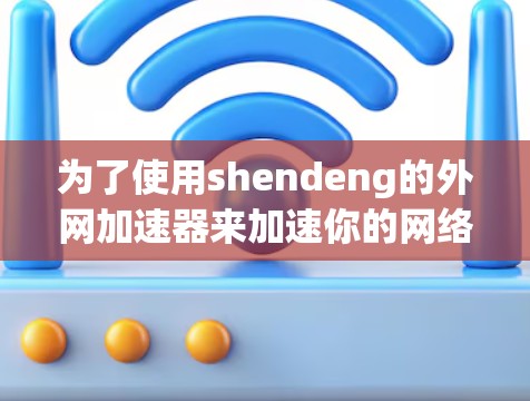 为了使用shendeng的外网加速器来加速你的网络流量，按照以下步骤操作
