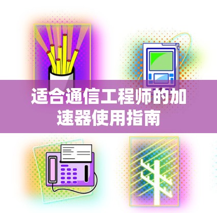 适合通信工程师的加速器使用指南