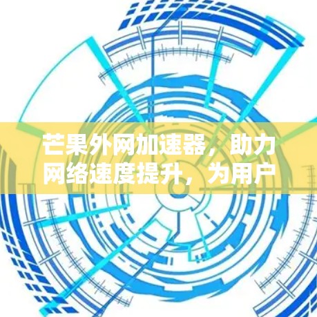 芒果外网加速器，助力网络速度提升，为用户打造更高效体验