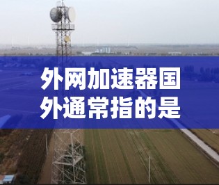 外网加速器国外通常指的是那些专门针对国外用户或网络环境的加速工具。这些工具可能提供更全面的加速功能、更高的性能、以及更可靠的网络连接。以下是一些可能的国外加速器推荐，以及如何使用它们