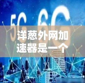 洋葱外网加速器是一个专门用于网络加速的软件工具,旨在帮助用户更快地下载和访问网络资源。以下是对洋葱外网加速器的详细介绍 洋葱外网加速器是一个专门用于网络加速的软件工具,旨在帮助用户更快地下载和访问网络资源。以下是对洋葱外网加速器的详细介绍