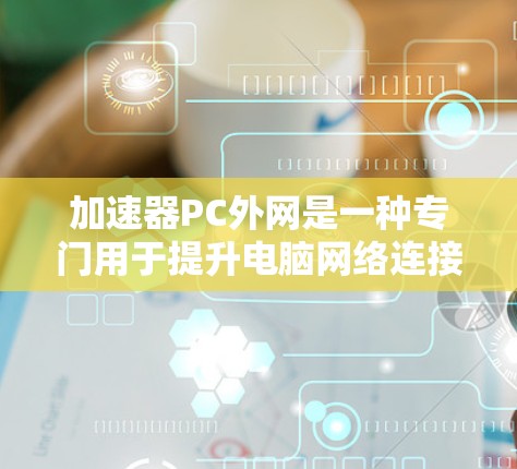 加速器PC外网是一种专门用于提升电脑网络连接速度的软件工具，主要针对PC设备。以下是对加速器PC外网的详细介绍