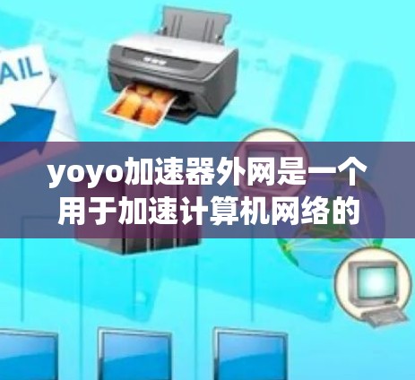 yoyo加速器外网是一个用于加速计算机网络的工具，通常用于提升带宽效率。以下是一个全面的了解和建议
