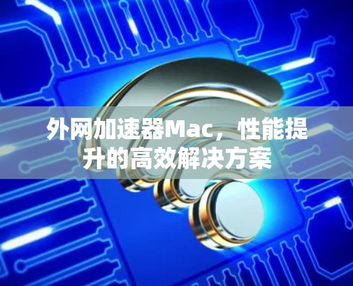 外网加速器Mac，性能提升的高效解决方案