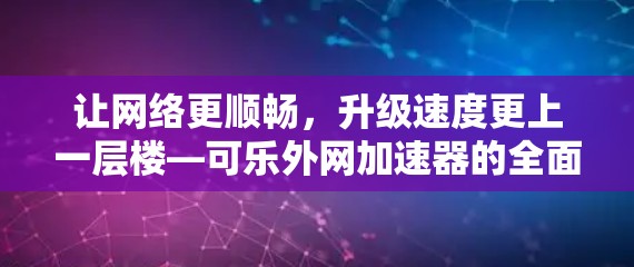 让网络更顺畅，升级速度更上一层楼—可乐外网加速器的全面解析
