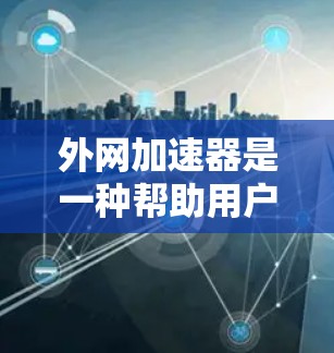 外网加速器是一种帮助用户从内部网络到外网进行数据传输的工具。它通过利用高速网络来提高数据传输速率，减少等待时间。以下是使用外网加速器的步骤和注意事项