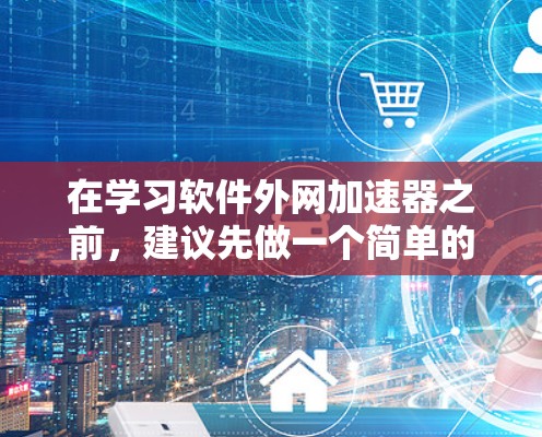 在学习软件外网加速器之前，建议先做一个简单的自我评估，了解自己的需求和使用场景。以下是一步步的建议