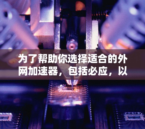 为了帮助你选择适合的外网加速器，包括必应，以下是详细的分析和建议