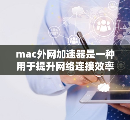 mac外网加速器是一种用于提升网络连接效率的工具，通常通过将数据发送到本地服务器来加速传输。以下是对 mac外网加速器的详细说明