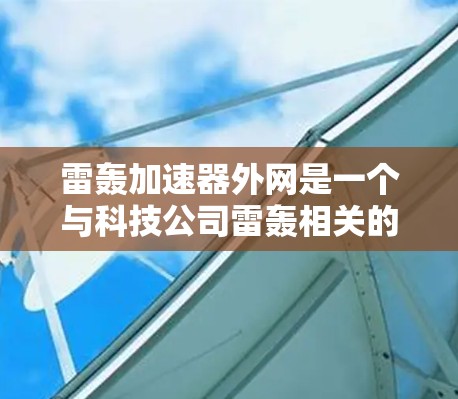 雷轰加速器外网是一个与科技公司雷轰相关的概念，具体含义可能因领域而异。以下是对可能的解释