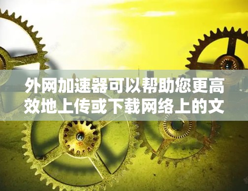 外网加速器可以帮助您更高效地上传或下载网络上的文件。以下是一些常见的外网加速器，可以帮助您加速网络文件的上传或下载