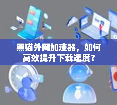 黑猫外网加速器，如何高效提升下载速度？
