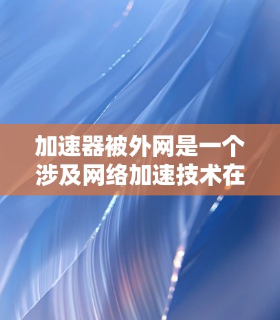 加速器被外网是一个涉及网络加速技术在外部网络环境中的应用的关键词。以下是对这一概念的详细分析和总结