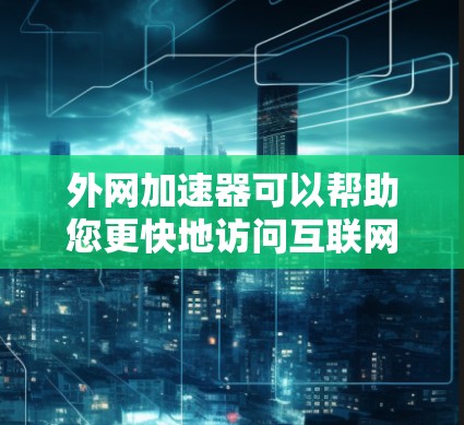 外网加速器可以帮助您更快地访问互联网资源，节省时间。以下是使用外网加速器的步骤