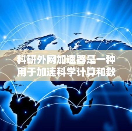 科研外网加速器是一种用于加速科学计算和数据处理的软件工具，广泛应用于科研领域。以下是对该工具的系统总结