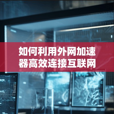 如何利用外网加速器高效连接互联网