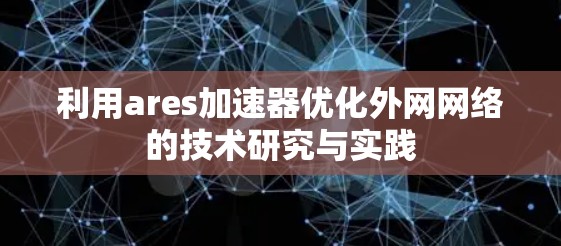 利用ares加速器优化外网网络的技术研究与实践