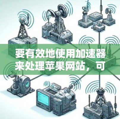 要有效地使用加速器来处理苹果网站，可以按照以下步骤进行操作