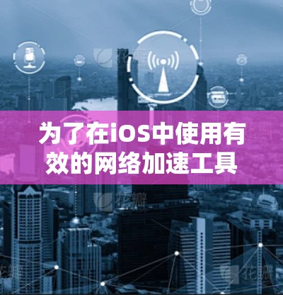 为了在iOS中使用有效的网络加速工具，您可以按照以下步骤进行选择和使用