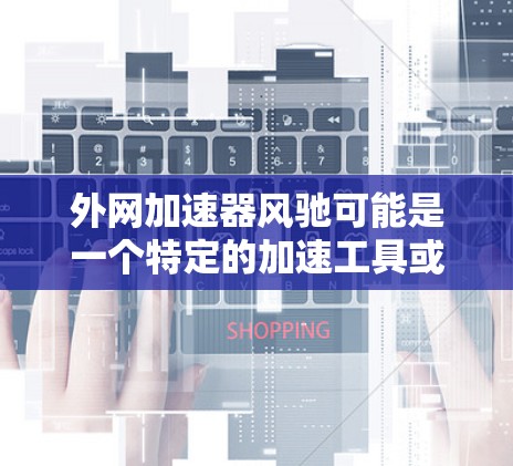外网加速器风驰可能是一个特定的加速工具或服务名称，但目前没有明确的来源信息。为了提供准确的建议，我需要更多的信息来确认这个名字是否正确或是否与某个特定的工具或平台相关