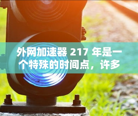 外网加速器 217 年是一个特殊的时间点，许多用户可能在 217 年发现了更多创新的加速工具。以下是一些可能在 217 年发布的外网加速器推荐，包括功能、使用方法和注意事项