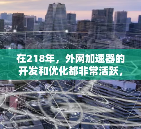 在218年，外网加速器的开发和优化都非常活跃，用户们寻找高效、安全的工具以提升网络使用体验。以下是几个在218年推出的外网加速器推荐，供您参考