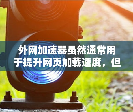 外网加速器虽然通常用于提升网页加载速度，但它本身并不具备任何恶意功能。然而，如果外网加速器存在漏洞或攻击行为，可能会对用户带来安全风险。以下是一些可能带来的危害，供您参考