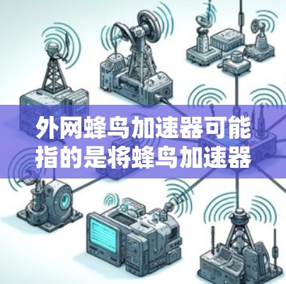 外网蜂鸟加速器可能指的是将蜂鸟加速器应用到外部设备上，例如手机、电脑或笔记本电脑上。蜂鸟加速器是一种用于加速移动设备网络连接的技术，通常通过使用专门的加速软件或工具来提升数据传输速度