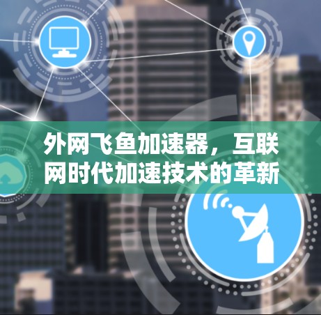 外网飞鱼加速器,互联网时代加速技术的革新 外网飞鱼加速器,互联网时代加速技术的革新