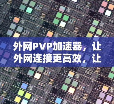 外网PVP加速器，让外网连接更高效，让游戏更流畅
