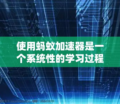 使用蚂蚁加速器是一个系统性的学习过程，以下是一步步的指南