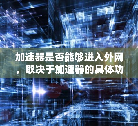 加速器是否能够进入外网，取决于加速器的具体功能和类型。以下是对加速器进外网的详细分析
