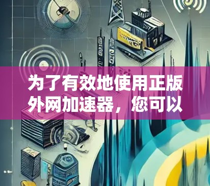 为了有效地使用正版外网加速器，您可以按照以下步骤操作