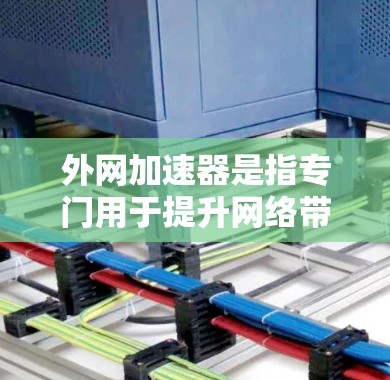 外网加速器是指专门用于提升网络带宽和加速网站加载速度的应用程序。它们通常分为自动加速和手动加速两种类型，提供多种功能以提升用户体验。以下是对外网加速器速度和使用方法的详细分析