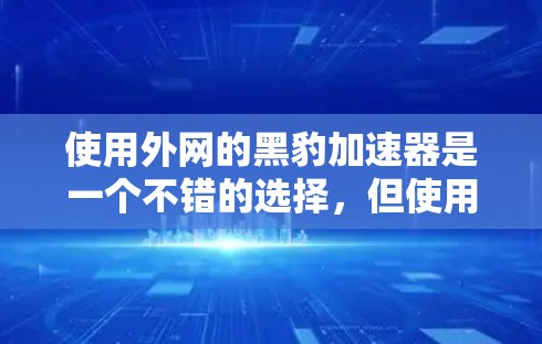 使用外网的黑豹加速器是一个不错的选择，但使用前需要做好充分的准备。以下是一些关键步骤和注意事项
