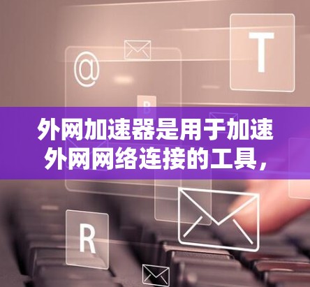 外网加速器是用于加速外网网络连接的工具，通常包括软件加速器和网站加速器。它们可以帮助您更快地连接到互联网，节省时间或减少网络延迟。以下是一些常用的外网加速器推荐