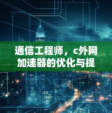 通信工程师，c外网加速器的优化与提升