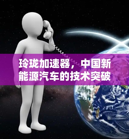 玲珑加速器，中国新能源汽车的技术突破与未来展望
