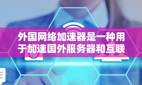 外国网络加速器是一种用于加速国外服务器和互联网连接的软件工具。它们通常提供多种加速方式，包括直接连接、本地服务器加速、以及网络设备加速（如路由器、交换机）的应用。以下是一些常用的国外网络加速器