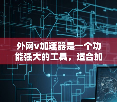外网v加速器是一个功能强大的工具，适合加速外网网络，但也需要考虑其对其他网络或设备的潜在影响。以下是对它的详细介绍和使用建议