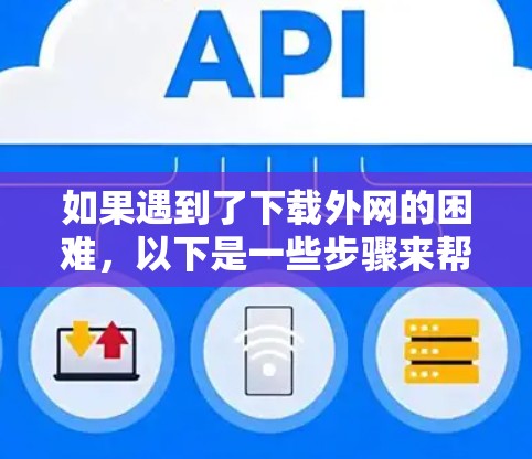 如果遇到了下载外网的困难，以下是一些步骤来帮助你解决问题