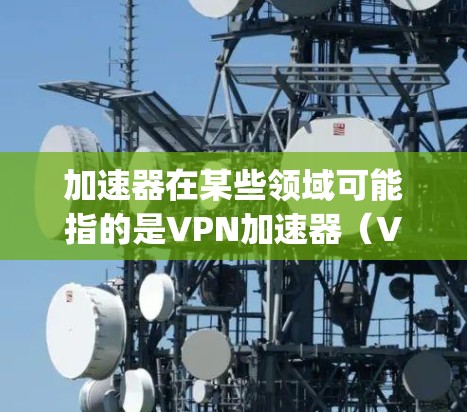 加速器在某些领域可能指的是VPN加速器（VPS Accelerators）用于提升VPN的下载速度或直接连接到网络。然而，您提到的是vp外网，可能指的更具体的功能或设备，而不是VPN加速器