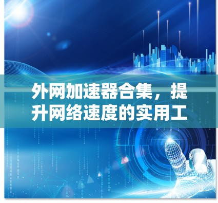 外网加速器合集，提升网络速度的实用工具推荐