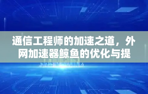 通信工程师的加速之道，外网加速器鲸鱼的优化与提升